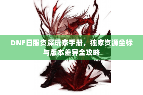 DNF日服资深玩家手册，独家资源坐标与版本差异全攻略