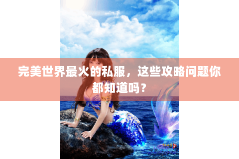 完美世界最火的私服，这些攻略问题你都知道吗？