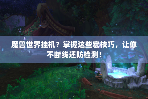 魔兽世界挂机？掌握这些宏技巧，让你不断线还防检测！