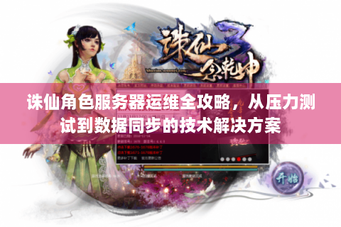 诛仙角色服务器运维全攻略，从压力测试到数据同步的技术解决方案