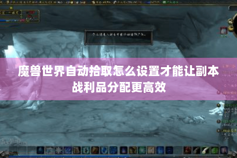 魔兽世界自动拾取怎么设置才能让副本战利品分配更高效