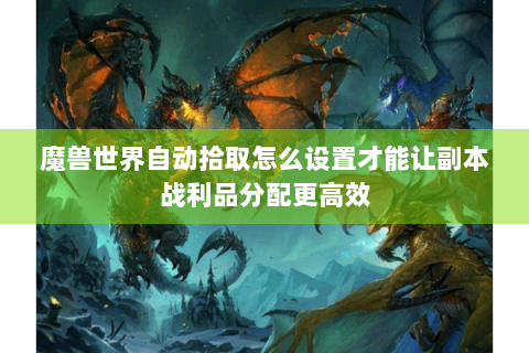 魔兽世界自动拾取怎么设置才能让副本战利品分配更高效