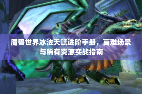 魔兽世界冰法天赋进阶手册，高难场景与稀有资源实战指南