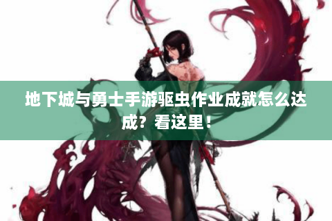 地下城与勇士手游驱虫作业成就怎么达成？看这里！