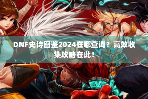 DNF史诗图鉴2024在哪查询？高效收集攻略在此！