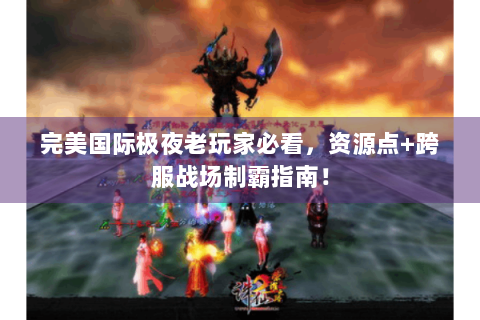 完美国际极夜老玩家必看，资源点+跨服战场制霸指南！