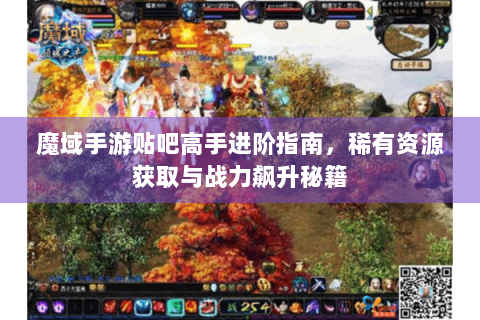 魔域手游贴吧高手进阶指南，稀有资源获取与战力飙升秘籍