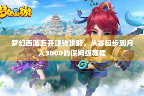 梦幻西游五开赚钱攻略，从零起步到月入3000的保姆级教程