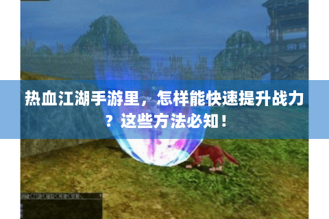 热血江湖手游里，怎样能快速提升战力？这些方法必知！