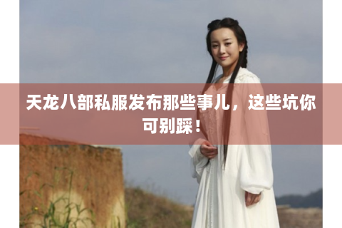 天龙八部私服发布那些事儿，这些坑你可别踩！