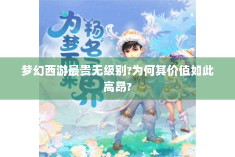 梦幻西游最贵无级别?为何其价值如此高昂?