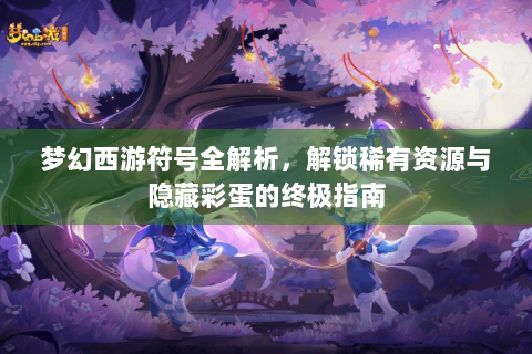 梦幻西游符号全解析，解锁稀有资源与隐藏彩蛋的终极指南