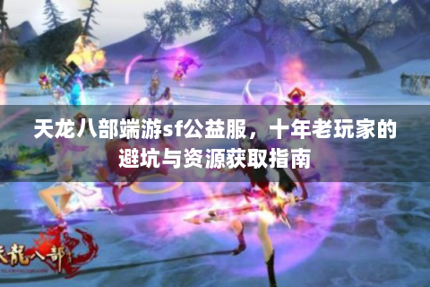 天龙八部端游sf公益服，十年老玩家的避坑与资源获取指南