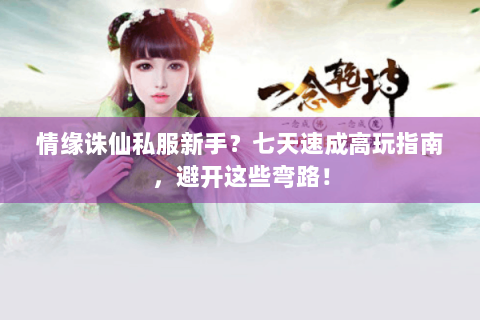 情缘诛仙私服新手？七天速成高玩指南，避开这些弯路！