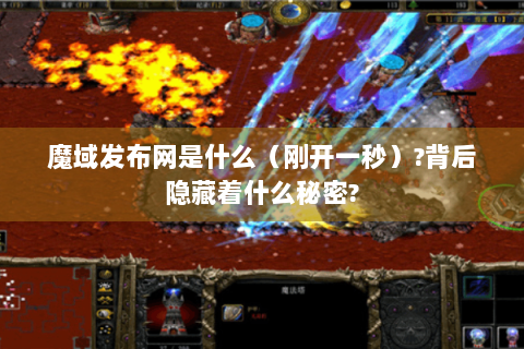 魔域发布网是什么（刚开一秒）?背后隐藏着什么秘密?