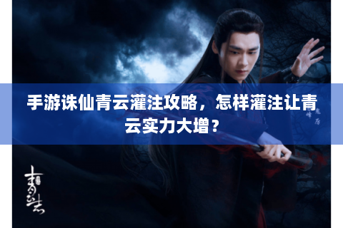 手游诛仙青云灌注攻略，怎样灌注让青云实力大增？