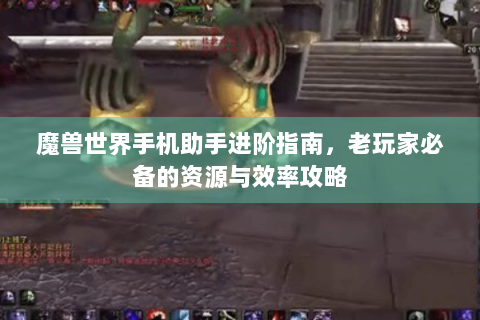 魔兽世界手机助手进阶指南，老玩家必备的资源与效率攻略
