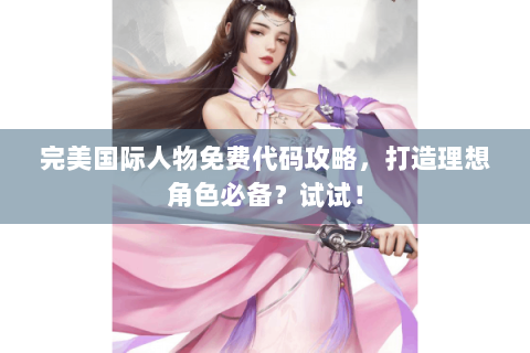 完美国际人物免费代码攻略，打造理想角色必备？试试！