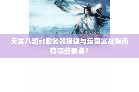 天龙八部sf服务器搭建与运营实战指南有哪些要点？