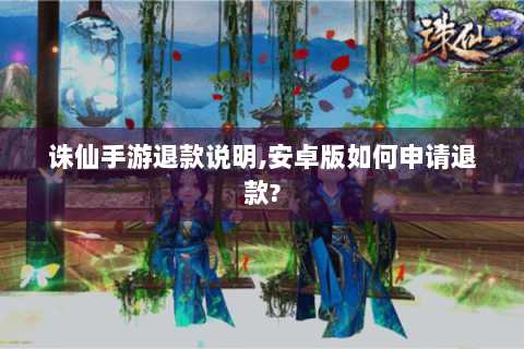诛仙手游退款说明,安卓版如何申请退款?