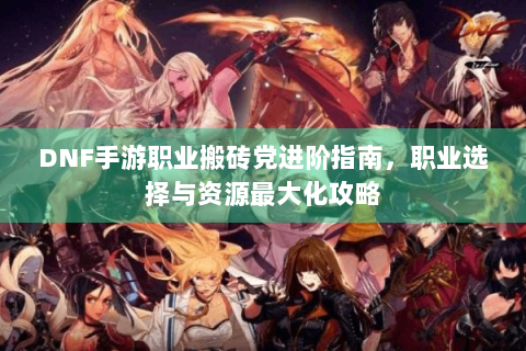DNF手游职业搬砖党进阶指南，职业选择与资源最大化攻略