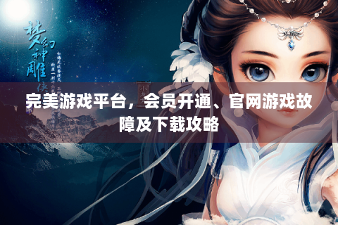 完美游戏平台，会员开通、官网游戏故障及下载攻略