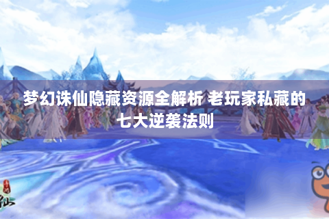 梦幻诛仙隐藏资源全解析 老玩家私藏的七大逆袭法则