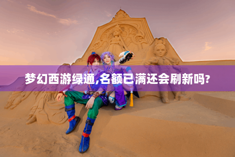 梦幻西游绿通,名额已满还会刷新吗?
