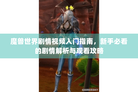 魔兽世界剧情视频入门指南，新手必看的剧情解析与观看攻略