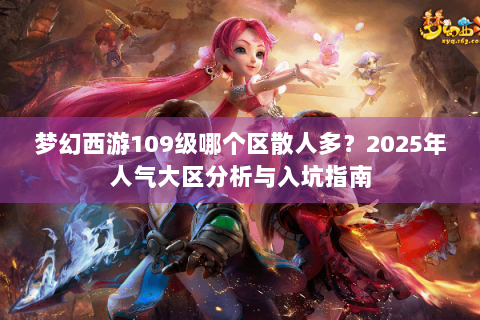梦幻西游109级哪个区散人多？2025年人气大区分析与入坑指南