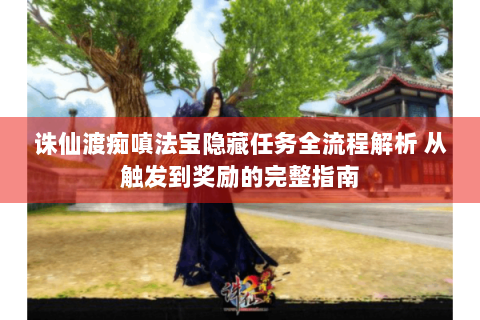 诛仙渡痴嗔法宝隐藏任务全流程解析 从触发到奖励的完整指南