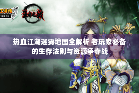 热血江湖迷雾地图全解析 老玩家必备的生存法则与资源争夺战