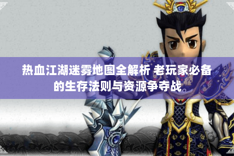 热血江湖迷雾地图全解析 老玩家必备的生存法则与资源争夺战