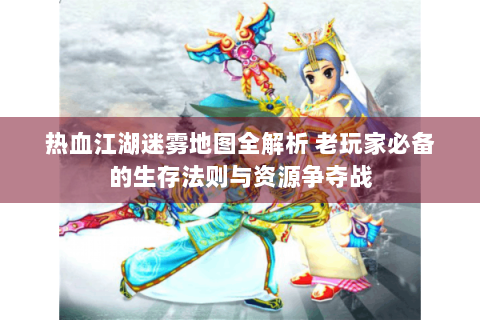 热血江湖迷雾地图全解析 老玩家必备的生存法则与资源争夺战