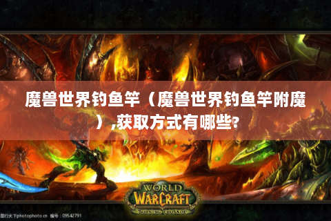 魔兽世界钓鱼竿（魔兽世界钓鱼竿附魔）,获取方式有哪些?