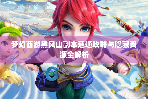梦幻西游黑风山副本速通攻略与隐藏资源全解析
