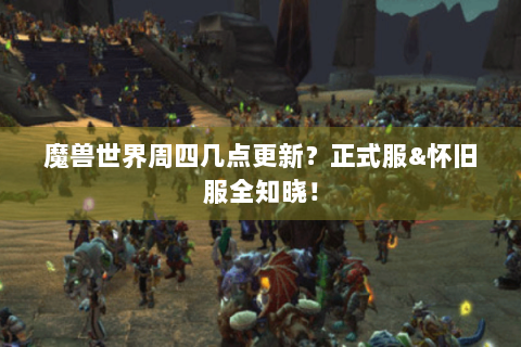 魔兽世界周四几点更新？正式服&怀旧服全知晓！