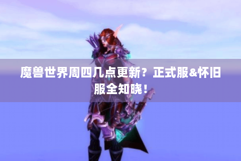 魔兽世界周四几点更新？正式服&怀旧服全知晓！