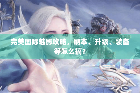 完美国际魅影攻略，刷本、升级、装备等怎么搞？