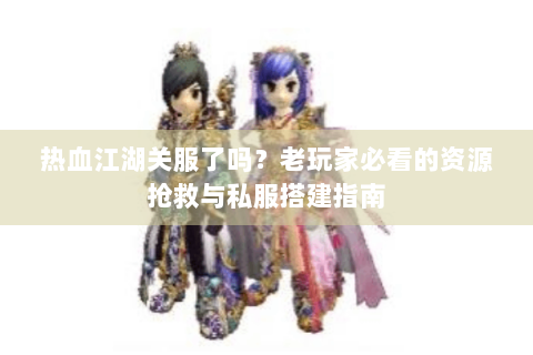 热血江湖关服了吗？老玩家必看的资源抢救与私服搭建指南