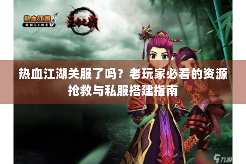 热血江湖关服了吗？老玩家必看的资源抢救与私服搭建指南