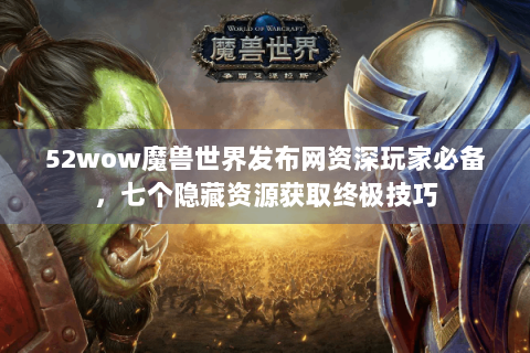 52wow魔兽世界发布网资深玩家必备，七个隐藏资源获取终极技巧
