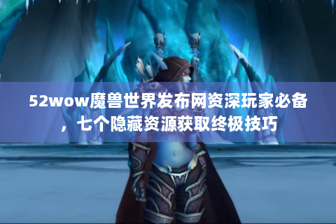 52wow魔兽世界发布网资深玩家必备，七个隐藏资源获取终极技巧