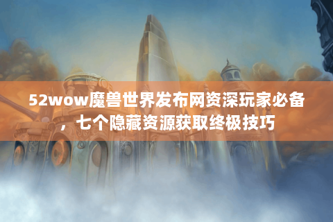 52wow魔兽世界发布网资深玩家必备，七个隐藏资源获取终极技巧
