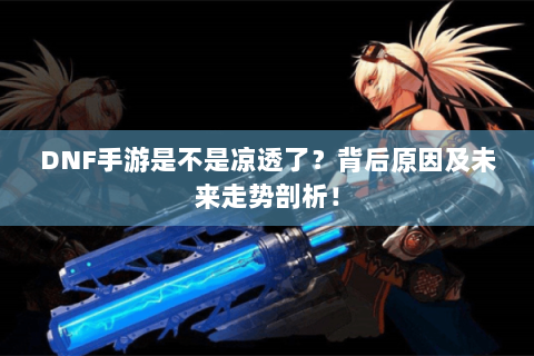 DNF手游是不是凉透了？背后原因及未来走势剖析！