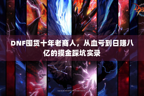 DNF囤货十年老商人，从血亏到日赚八亿的摸金踩坑实录