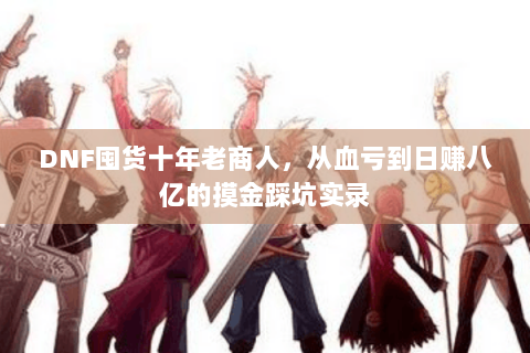 DNF囤货十年老商人，从血亏到日赚八亿的摸金踩坑实录