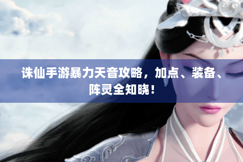诛仙手游暴力天音攻略，加点、装备、阵灵全知晓！