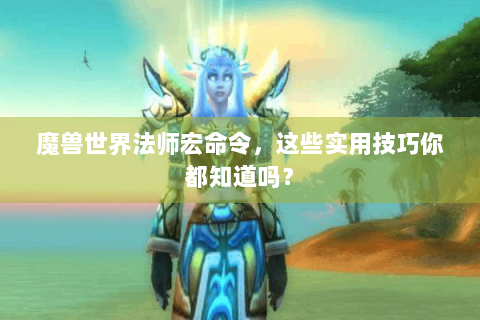 魔兽世界法师宏命令，这些实用技巧你都知道吗？