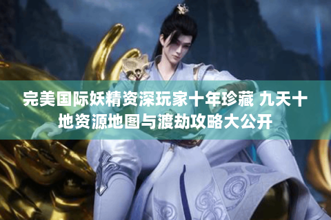 完美国际妖精资深玩家十年珍藏 九天十地资源地图与渡劫攻略大公开